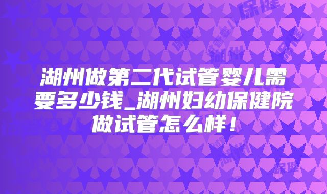 湖州做第二代试管婴儿需要多少钱_湖州妇幼保健院做试管怎么样！