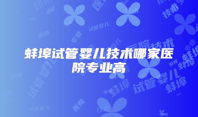 蚌埠试管婴儿技术哪家医院专业高