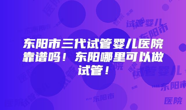 东阳市三代试管婴儿医院靠谱吗!东阳哪里可以做试管!