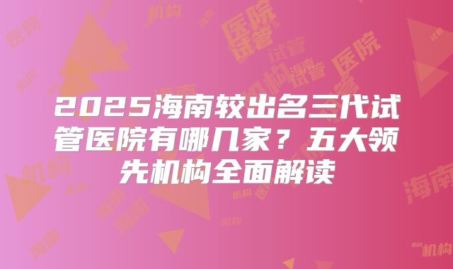 2025海南较出名三代试管医院有哪几家?五大领先机构全面解读