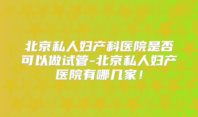 北京私人妇产科医院是否可以做试管-北京私人妇产医院有哪几家!