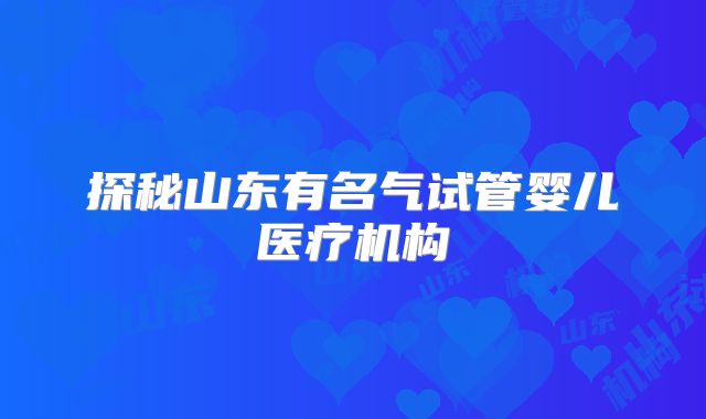 探秘山东有名气试管婴儿医疗机构
