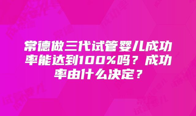 常德做三代试管婴儿成功率能达到100%吗？成功率由什么决定？
