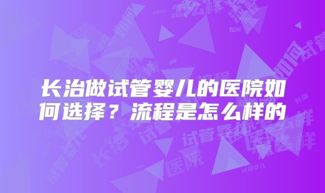 长治做试管婴儿的医院如何选择?流程是怎么样的