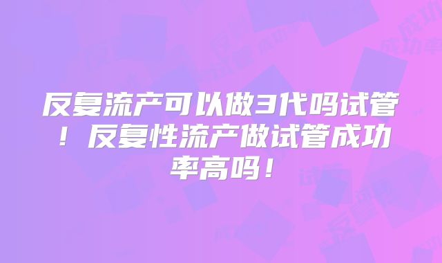 反复流产可以做3代吗试管!反复性流产做试管成功率高吗!