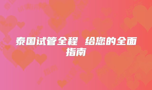 泰国试管全程 给您的全面指南