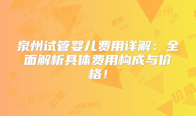 泉州试管婴儿费用详解:全面解析具体费用构成与价格!
