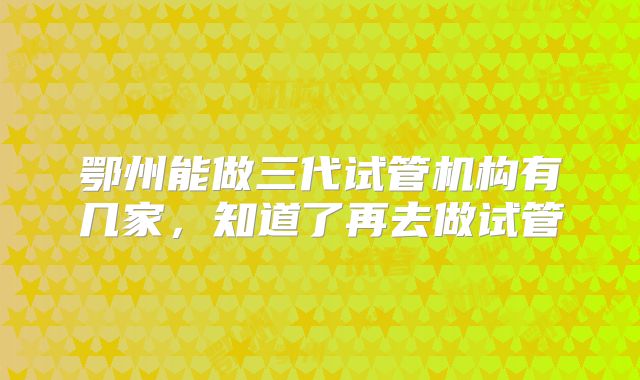 鄂州能做三代试管机构有几家，知道了再去做试管