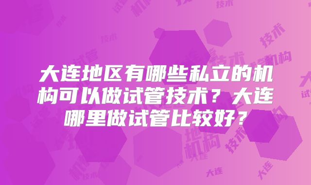 大连地区有哪些私立的机构可以做试管技术?大连哪里做试管比较好?