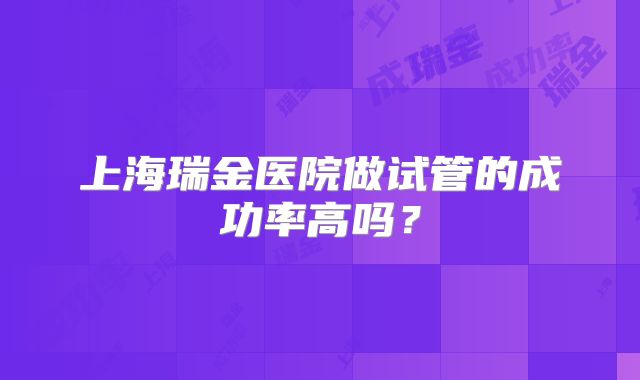 上海瑞金医院做试管的成功率高吗?