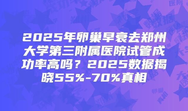 2025年卵巢早衰去郑州大学第三附属医院试管成功率高吗？2025数据揭晓55%-70%真相