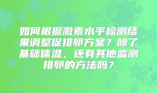 如何根据激素水平检测结果调整促排卵方案?除了基础体温,还有其他监测排卵的方法吗?