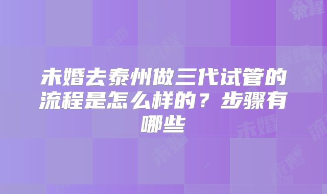 未婚去泰州做三代试管的流程是怎么样的?步骤有哪些