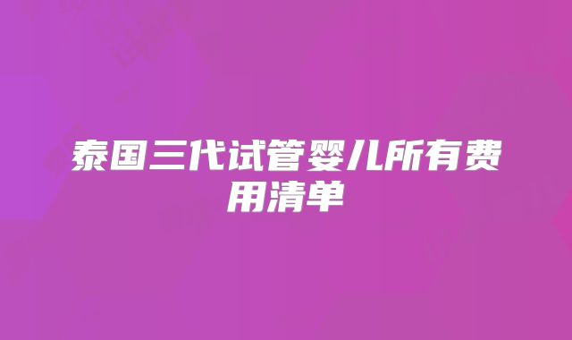 泰国三代试管婴儿所有费用清单