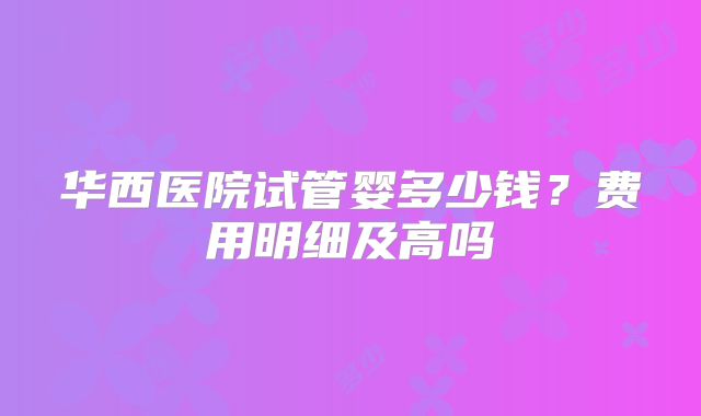 华西医院试管婴多少钱?费用明细及高吗
