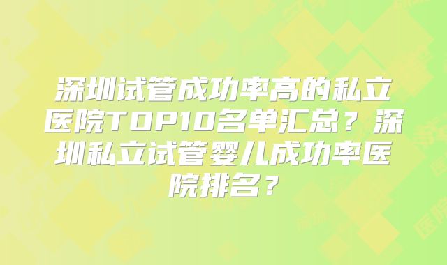 深圳试管成功率高的私立医院TOP10名单汇总?深圳私立试管婴儿成功率医院排名?