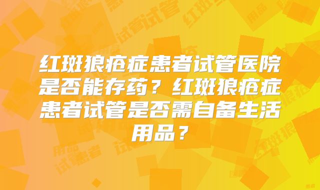 红斑狼疮症患者试管医院是否能存药?红斑狼疮症患者试管是否需自备生活用品?