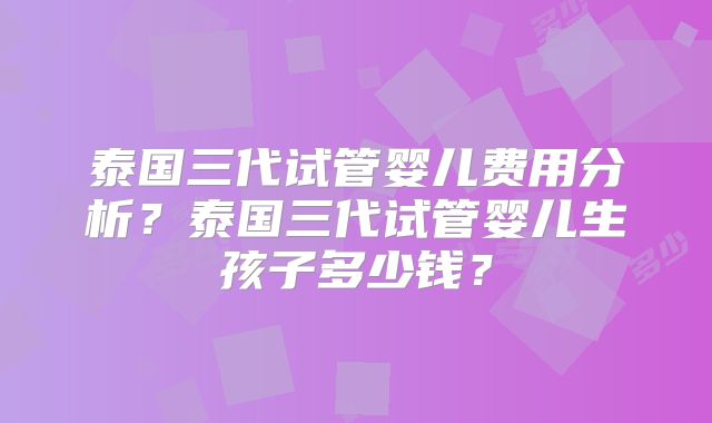 泰国三代试管婴儿费用分析？泰国三代试管婴儿生孩子多少钱？