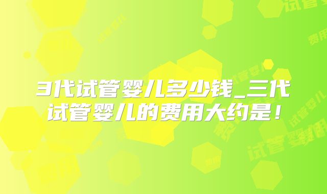 3代试管婴儿多少钱_三代试管婴儿的费用大约是!