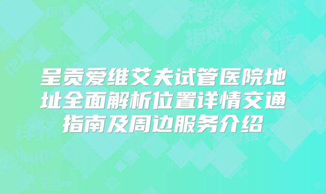 呈贡爱维艾夫试管医院地址全面解析位置详情交通指南及周边服务介绍