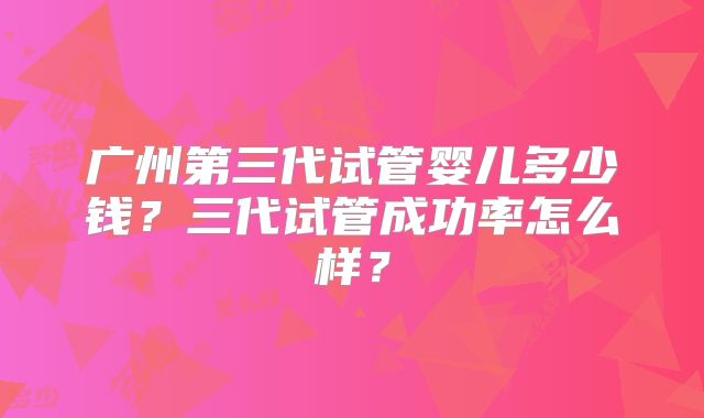 广州第三代试管婴儿多少钱?三代试管成功率怎么样?