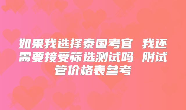 如果我选择泰国考官 我还需要接受筛选测试吗 附试管价格表参考