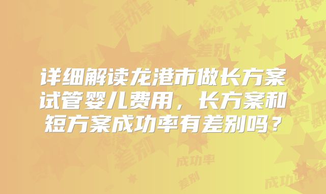 详细解读龙港市做长方案试管婴儿费用,长方案和短方案成功率有差别吗?