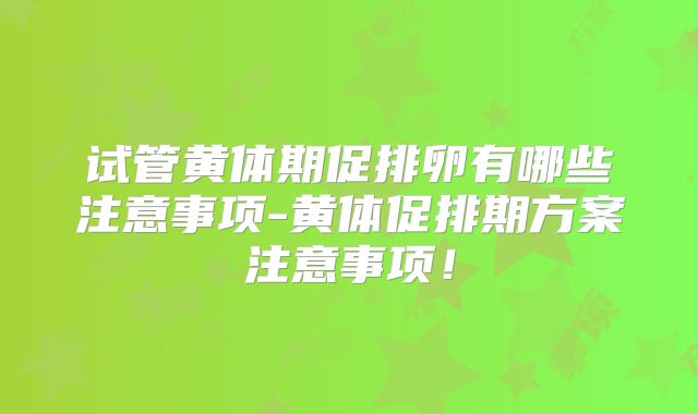 试管黄体期促排卵有哪些注意事项-黄体促排期方案注意事项!