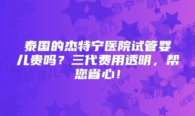 泰国的杰特宁医院试管婴儿贵吗?三代费用透明,帮您省心!