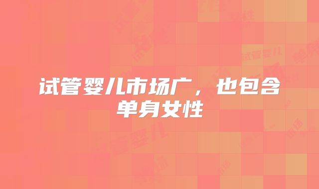 试管婴儿市场广,也包含单身女性