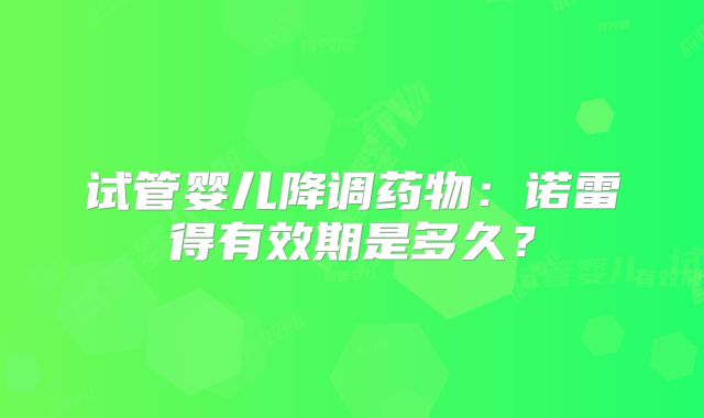 试管婴儿降调药物:诺雷得有效期是多久?
