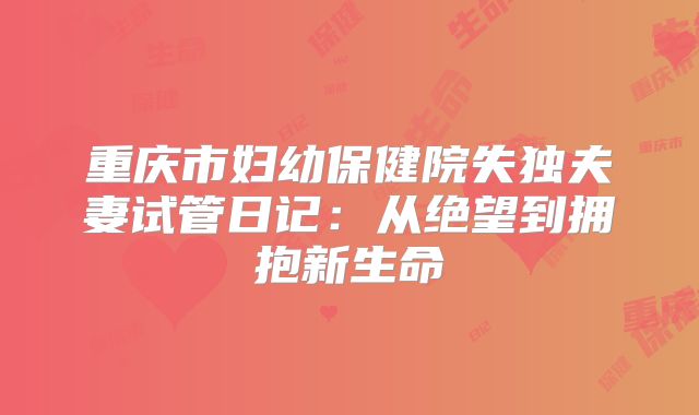 重庆市妇幼保健院失独夫妻试管日记:从绝望到拥抱新生命