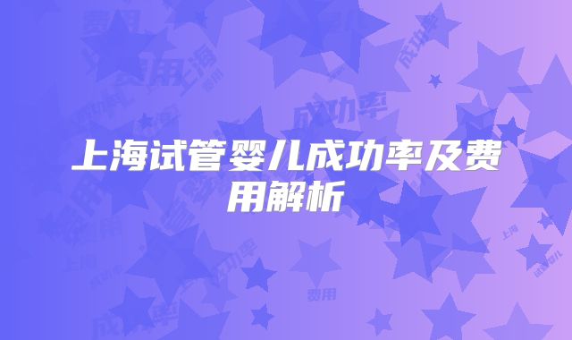 上海试管婴儿成功率及费用解析