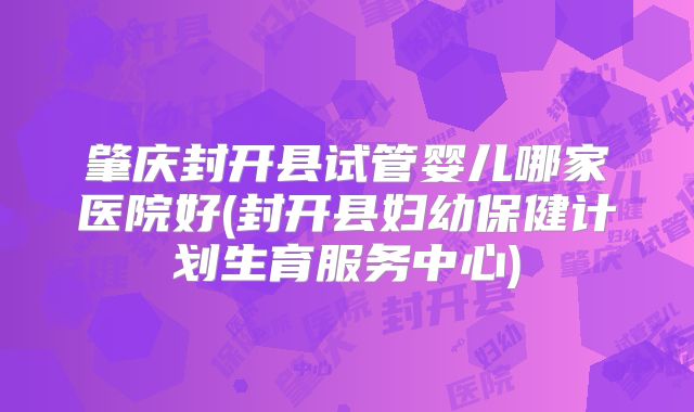 肇庆封开县试管婴儿哪家医院好(封开县妇幼保健计划生育服务中心)