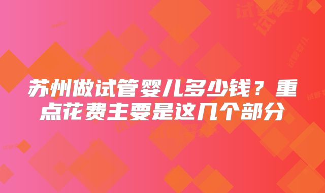 苏州做试管婴儿多少钱?重点花费主要是这几个部分