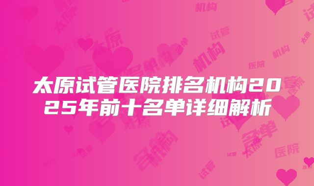太原试管医院排名机构2025年前十名单详细解析