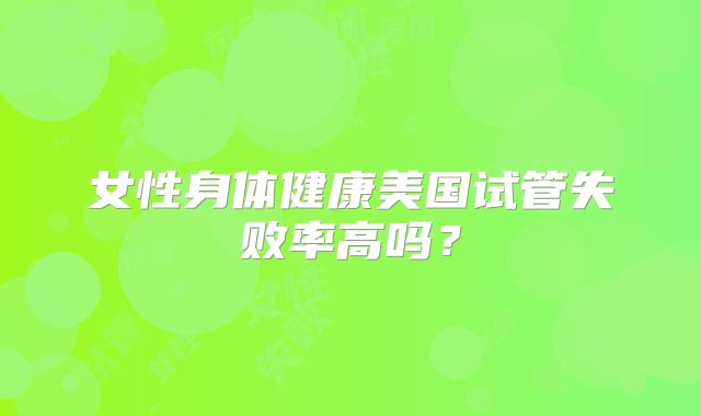 女性身体健康美国试管失败率高吗？