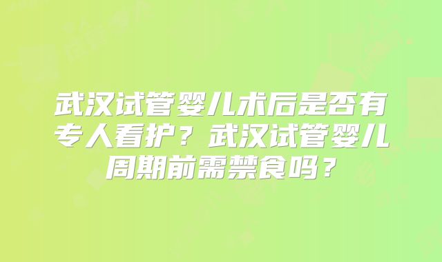 武汉试管婴儿术后是否有专人看护？武汉试管婴儿周期前需禁食吗？