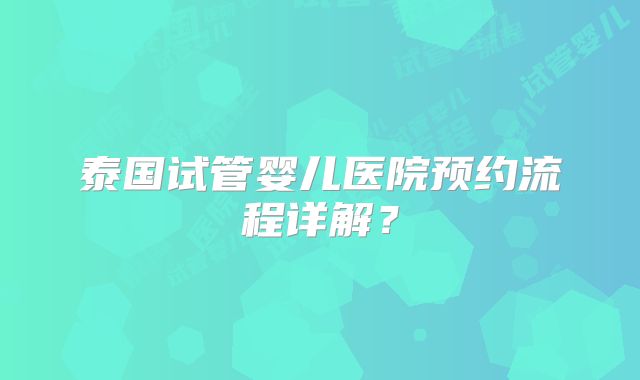 泰国试管婴儿医院预约流程详解?