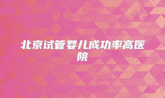 北京试管婴儿成功率高医院