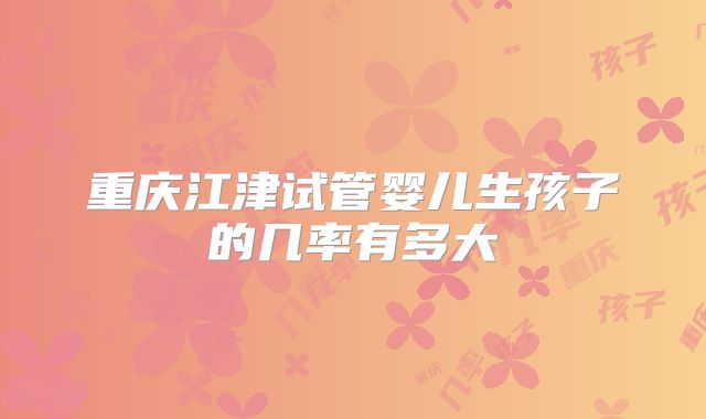 重庆江津试管婴儿生孩子的几率有多大