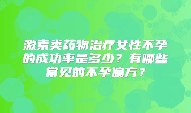 激素类药物治疗女性不孕的成功率是多少？有哪些常见的不孕偏方？