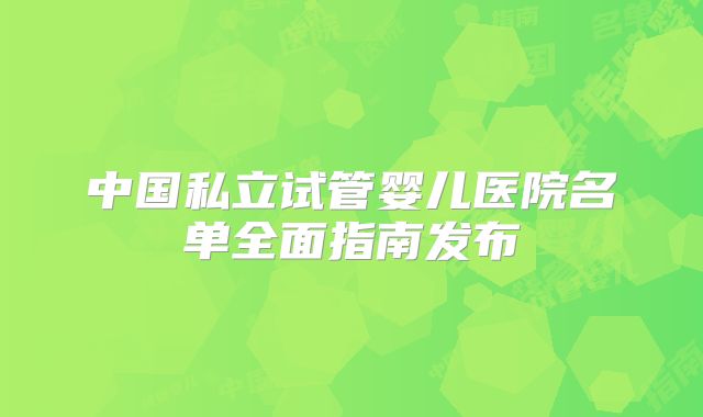 中国私立试管婴儿医院名单全面指南发布