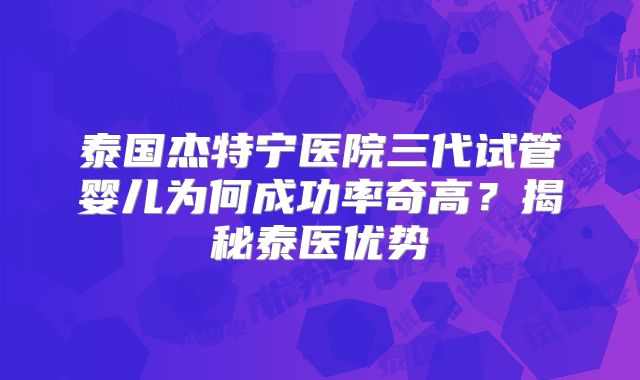 泰国杰特宁医院三代试管婴儿为何成功率奇高?揭秘泰医优势