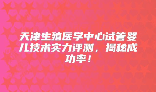 天津生殖医学中心试管婴儿技术实力评测,揭秘成功率!