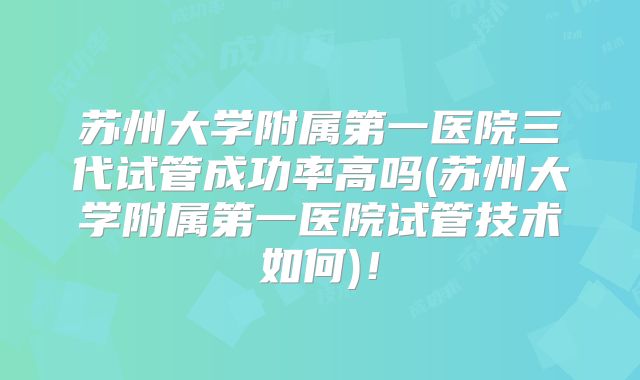 苏州大学附属第一医院三代试管成功率高吗(苏州大学附属第一医院试管技术如何)！