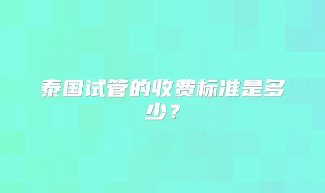 泰国试管的收费标准是多少?