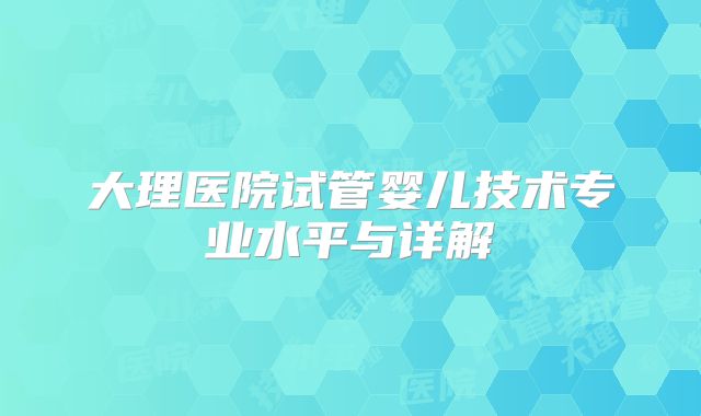 大理医院试管婴儿技术专业水平与详解