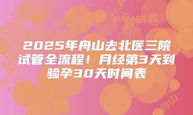 2025年舟山去北医三院试管全流程！月经第3天到验孕30天时间表