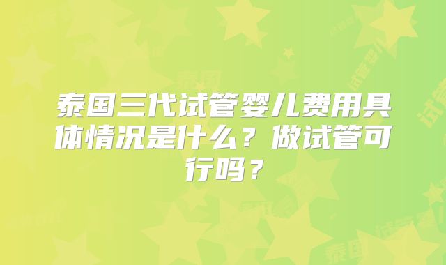 泰国三代试管婴儿费用具体情况是什么？做试管可行吗？